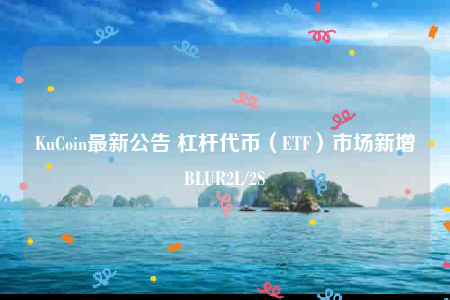 KuCoin最新公告 杠杆代币（ETF）市场新增BLUR2L/2S-第1张图片-芝麻交易所下载